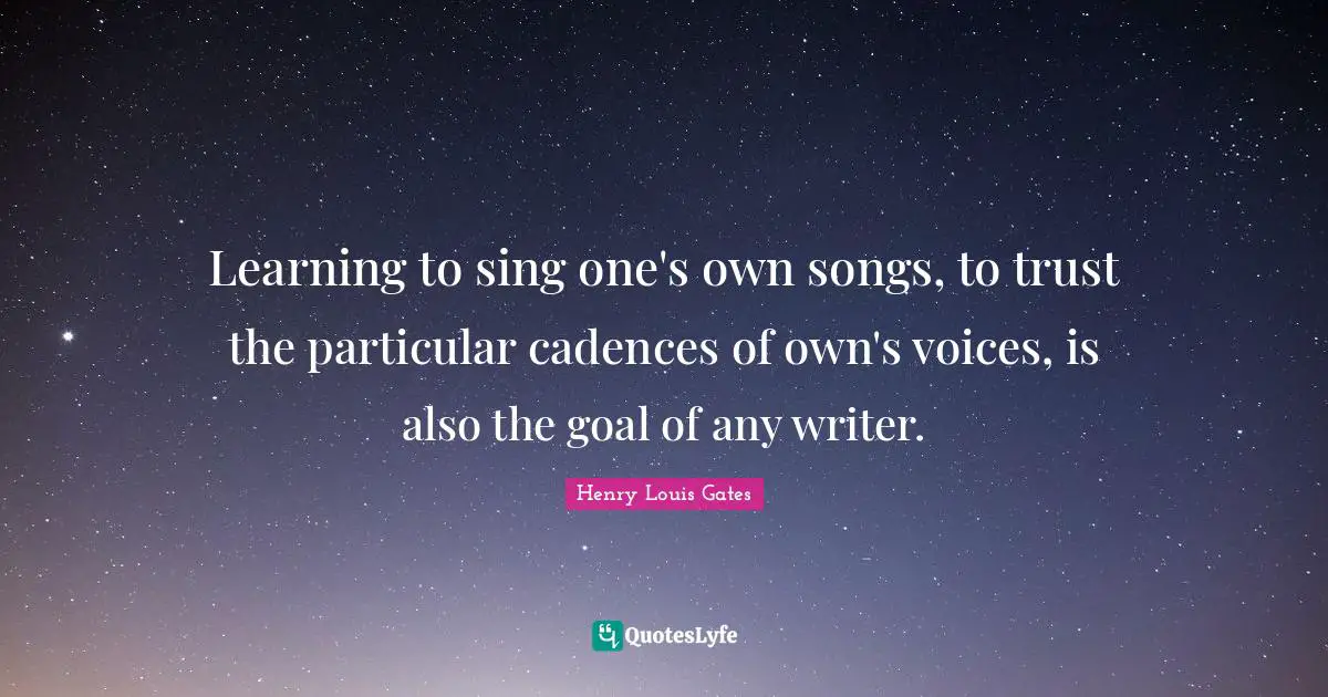 Learning to sing one's own songs, to trust the particular cadences of own's voices, is also the goal of any writer.