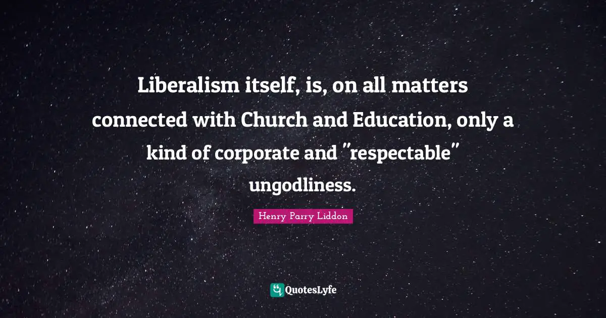 Liberalism itself, is, on all matters connected with Church and Education, only a kind of corporate and "respectable" ungodliness.