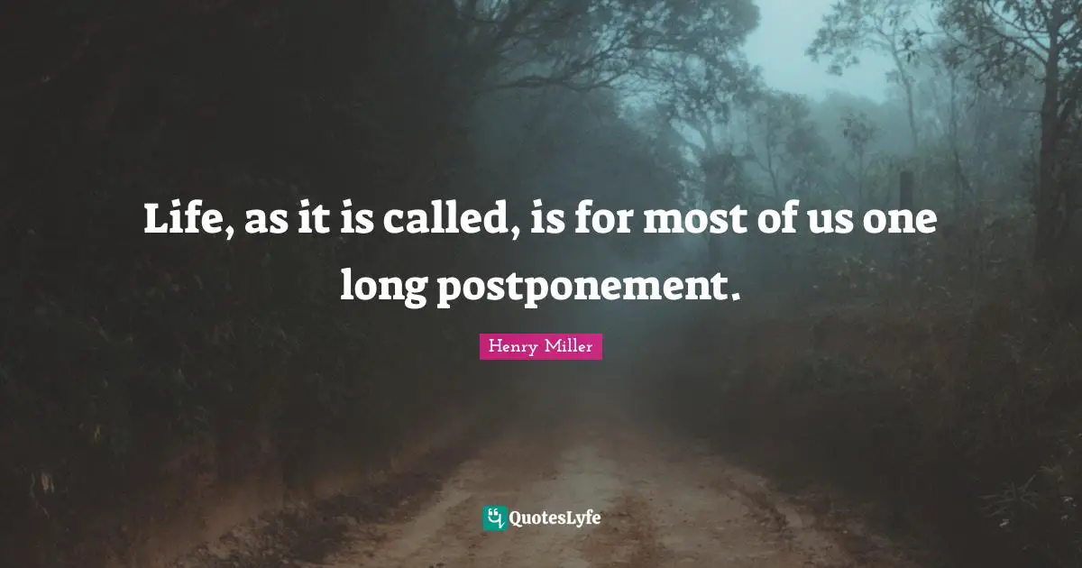 Life, as it is called, is for most of us one long postponement.