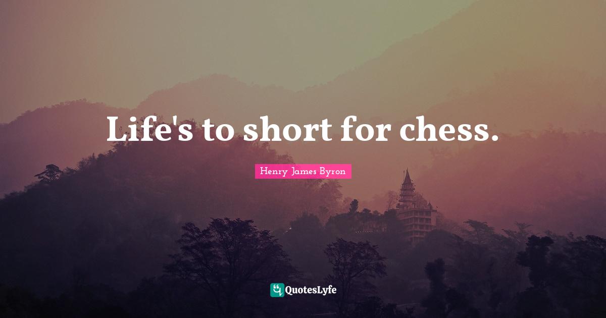 Life's to short for chess.