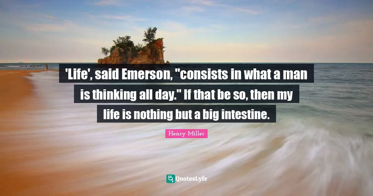 'Life', said Emerson, "consists in what a man is thinking all day." If that be so, then my life is nothing but a big intestine.