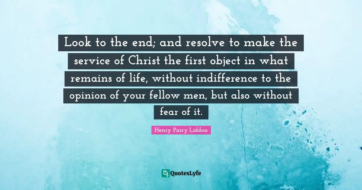 Look to the end; and resolve to make the service of Christ the first object in what remains of life, without indifference to the opinion of your fellow men, but also without fear of it.