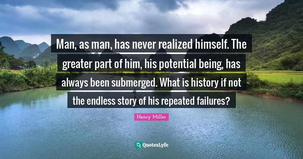 Man, as man, has never realized himself. The greater part of him, his potential being, has always been submerged. What is history if not the endless story of his repeated failures?