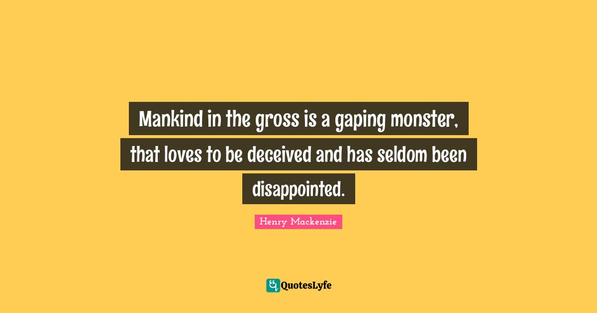 Mankind in the gross is a gaping monster, that loves to be deceived and has seldom been disappointed.