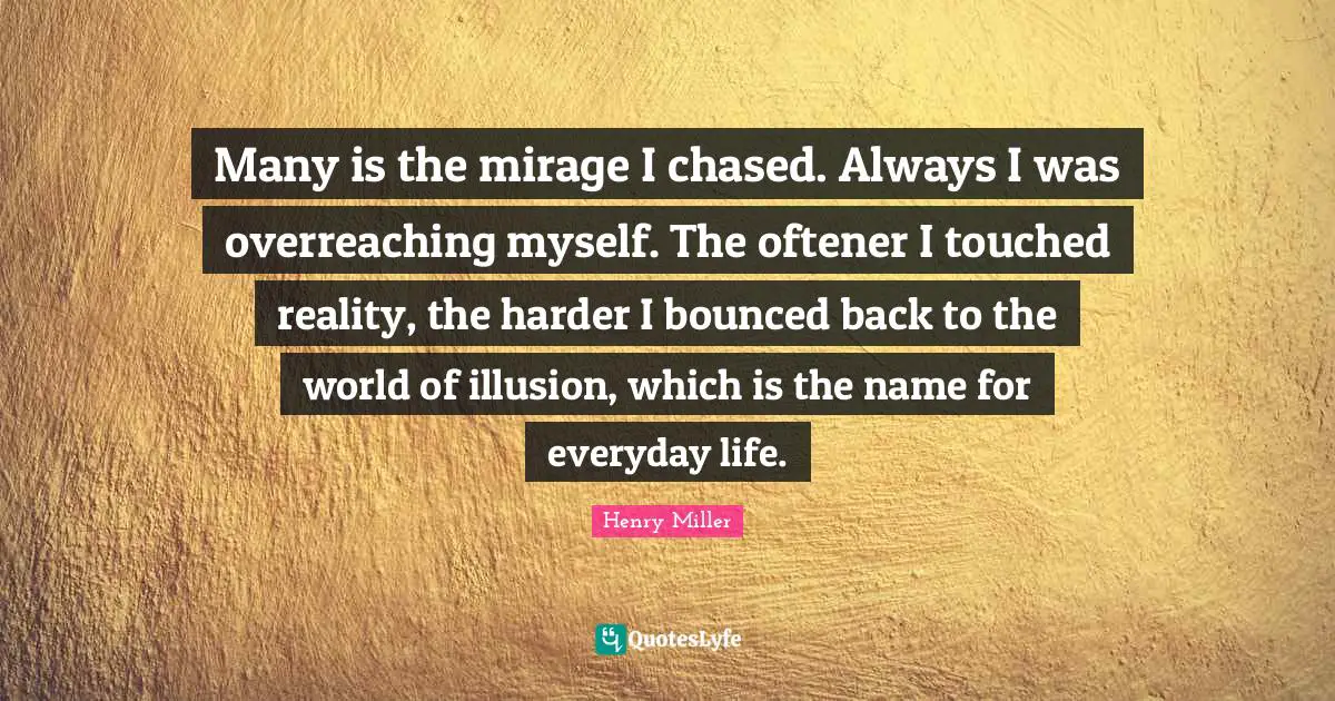 Many is the mirage I chased. Always I was overreaching myself. The oftener I touched reality, the harder I bounced back to the world of illusion, which is the name for everyday life.