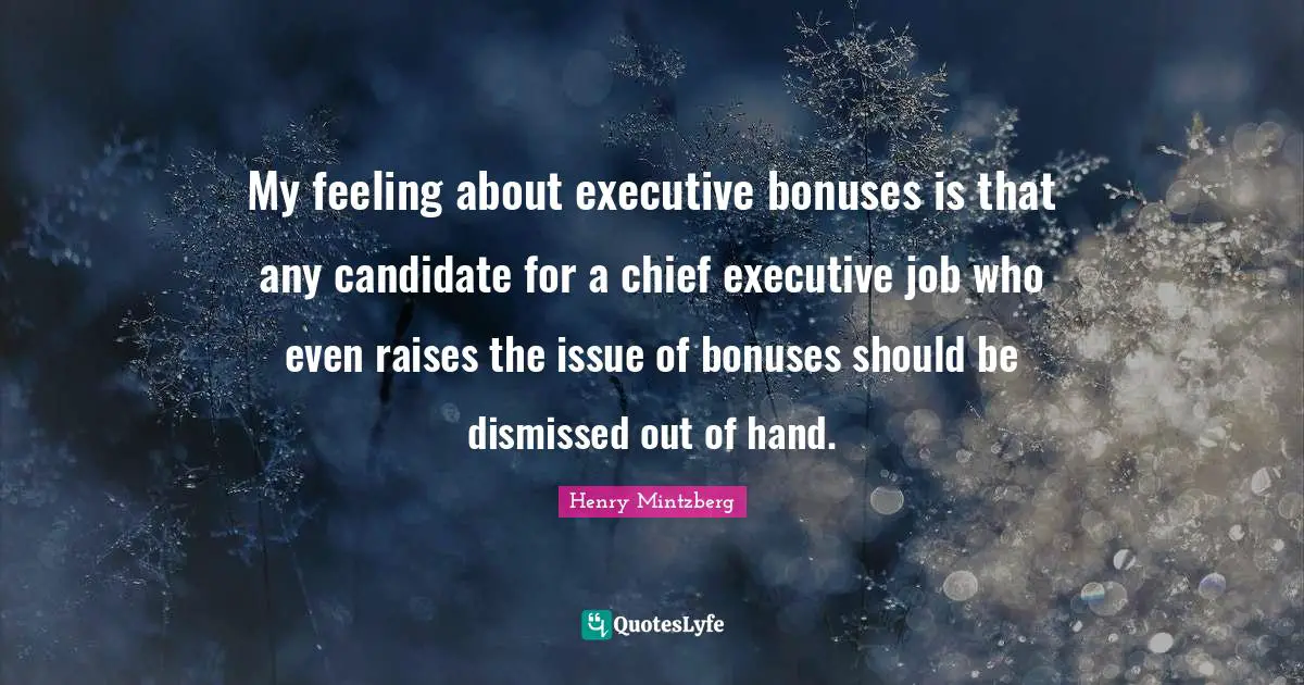 My feeling about executive bonuses is that any candidate for a chief executive job who even raises the issue of bonuses should be dismissed out of hand.