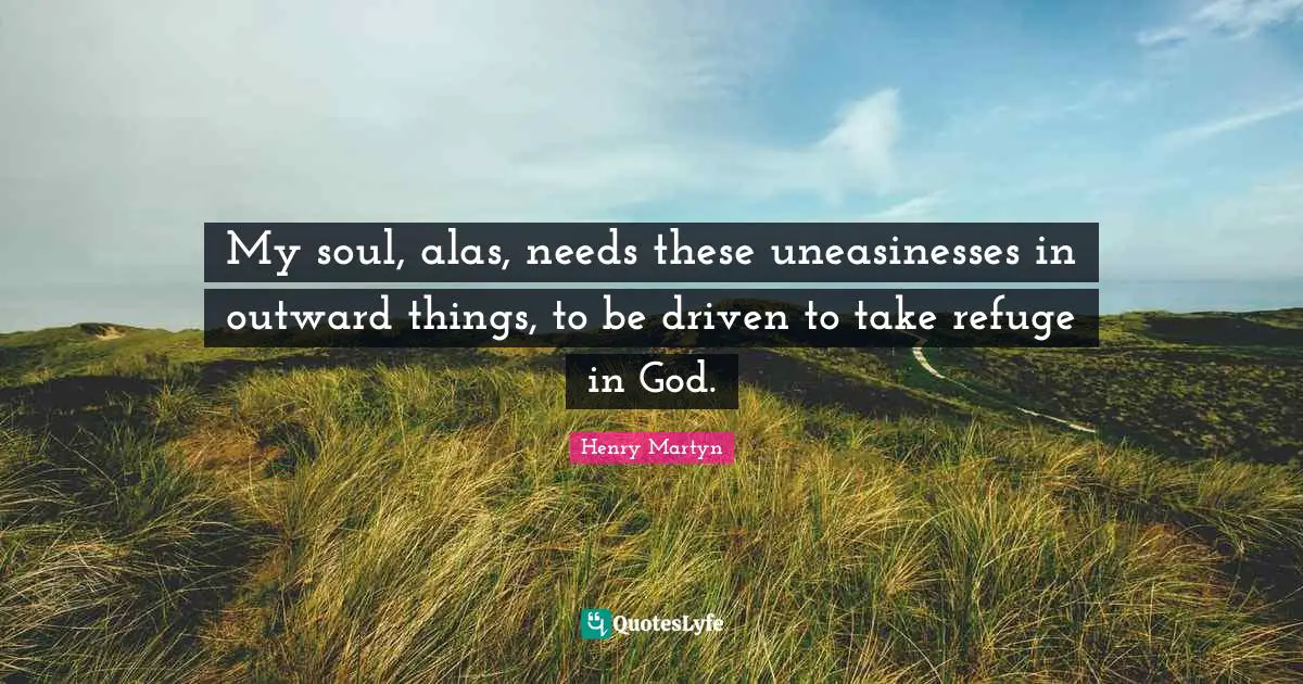 My soul, alas, needs these uneasinesses in outward things, to be driven to take refuge in God.