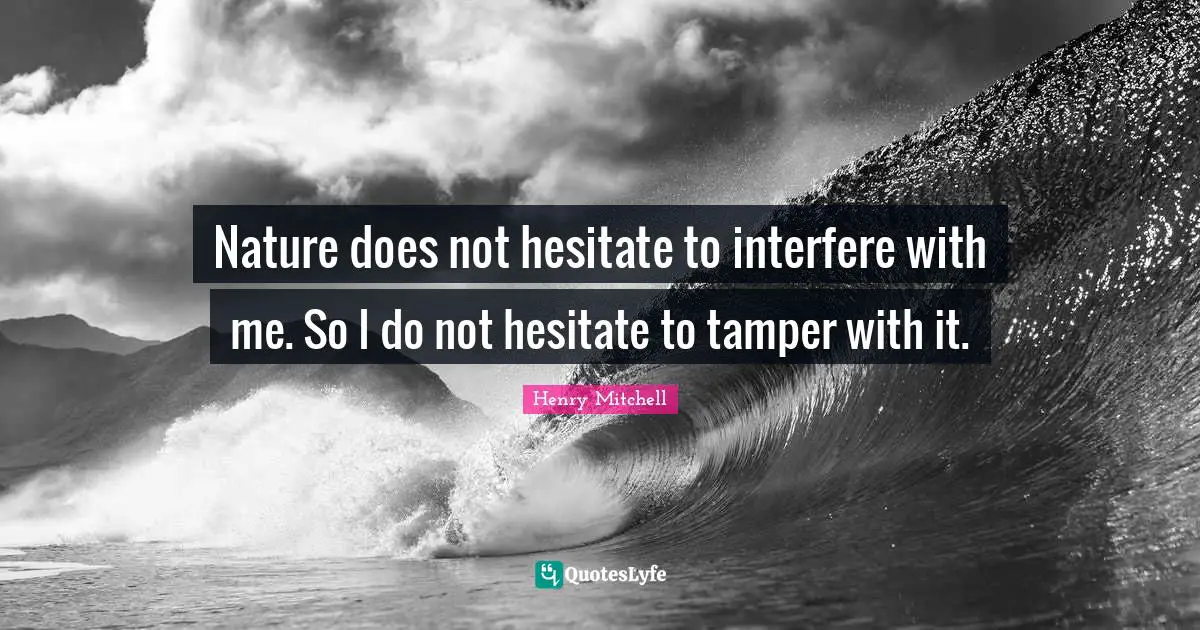 Nature does not hesitate to interfere with me. So I do not hesitate to tamper with it.