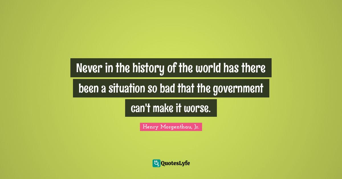 Never in the history of the world has there been a situation so bad that the government can't make it worse.