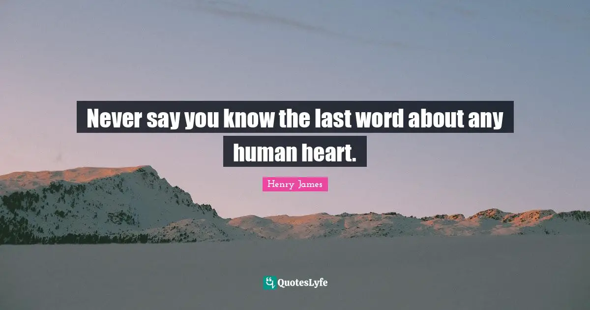 Never say you know the last word about any human heart.