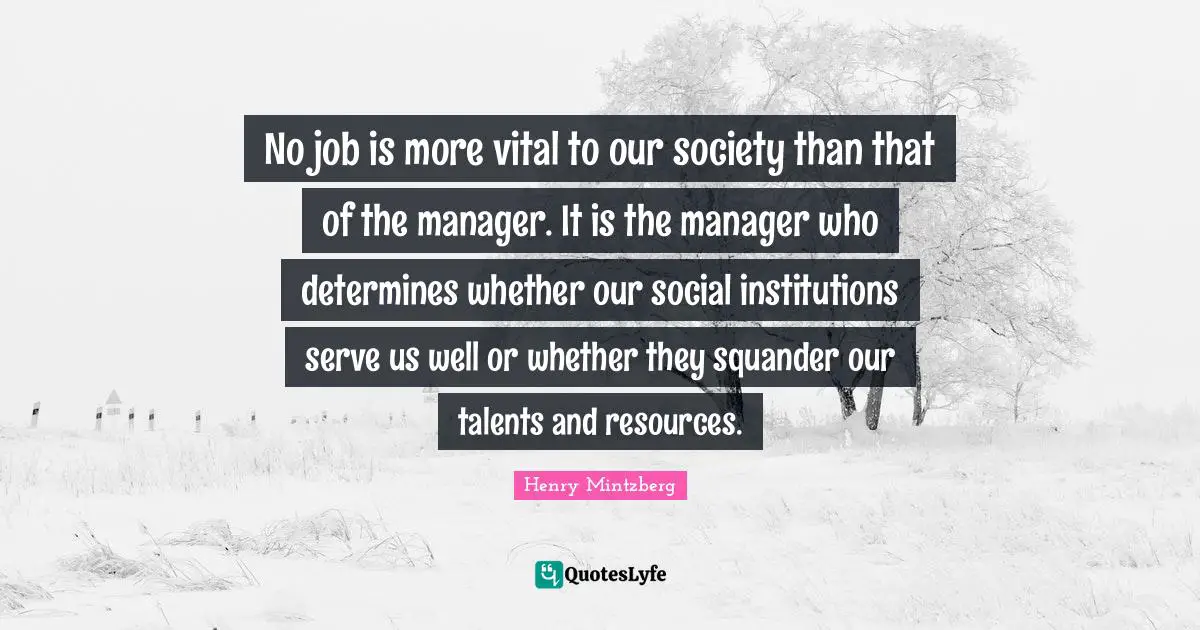 Our Society Quotes: "No job is more vital to our society than that of the manager. It is the manager who determines whether our social institutions serve us well or whether they squander our talents and resources."