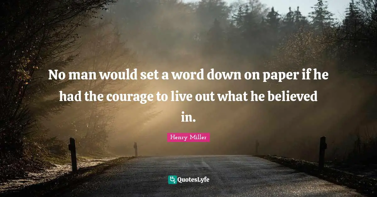 No man would set a word down on paper if he had the courage to live out what he believed in.