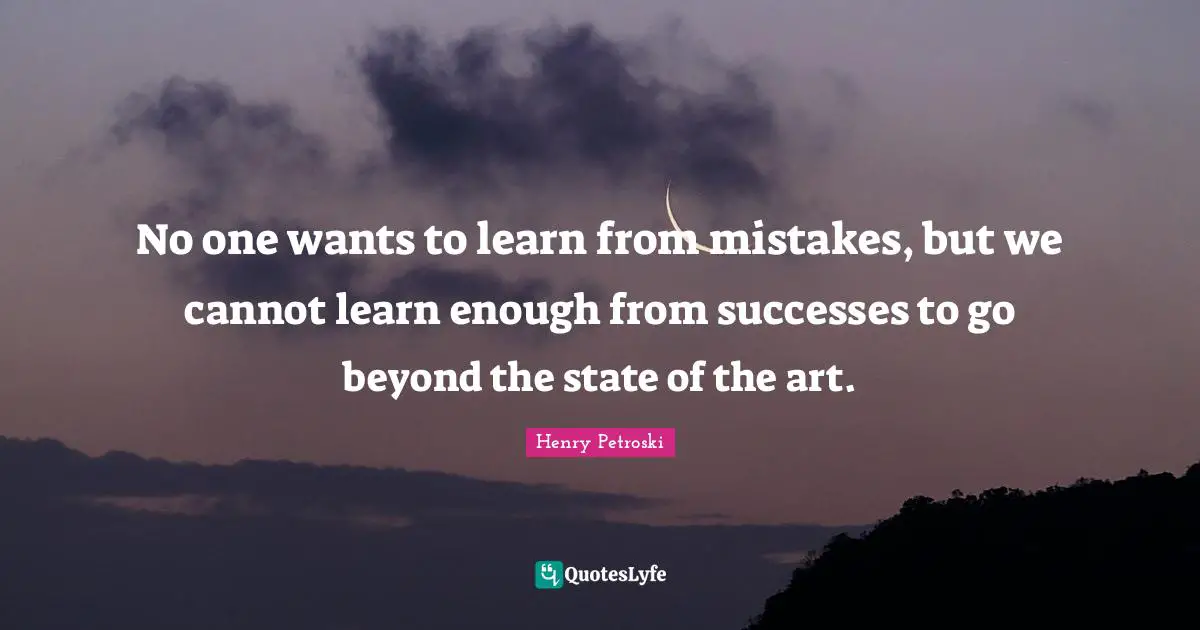No one wants to learn from mistakes, but we cannot learn enough from successes to go beyond the state of the art.
