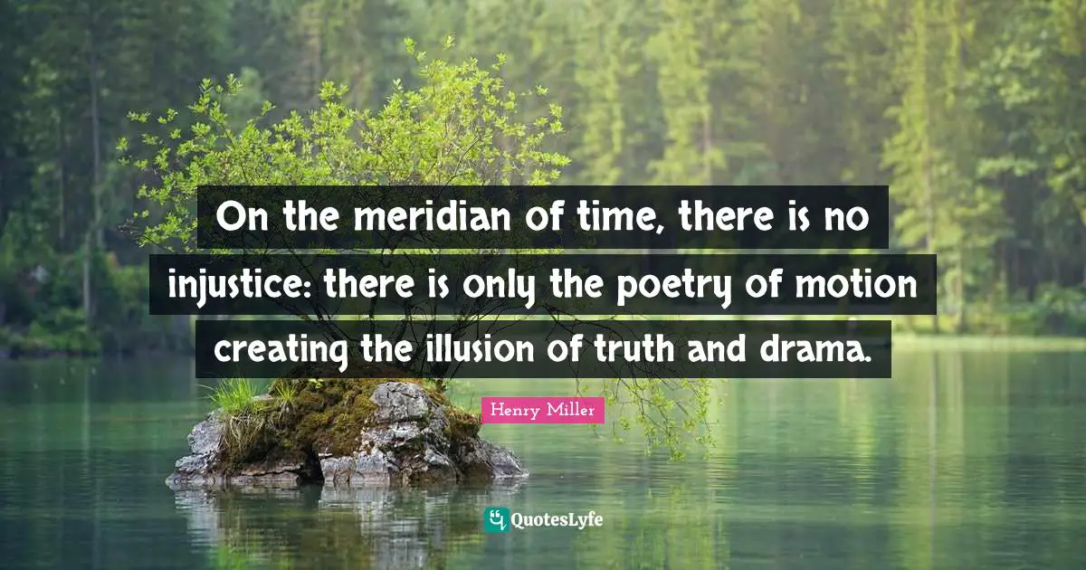 On the meridian of time, there is no injustice: there is only the poetry of motion creating the illusion of truth and drama.