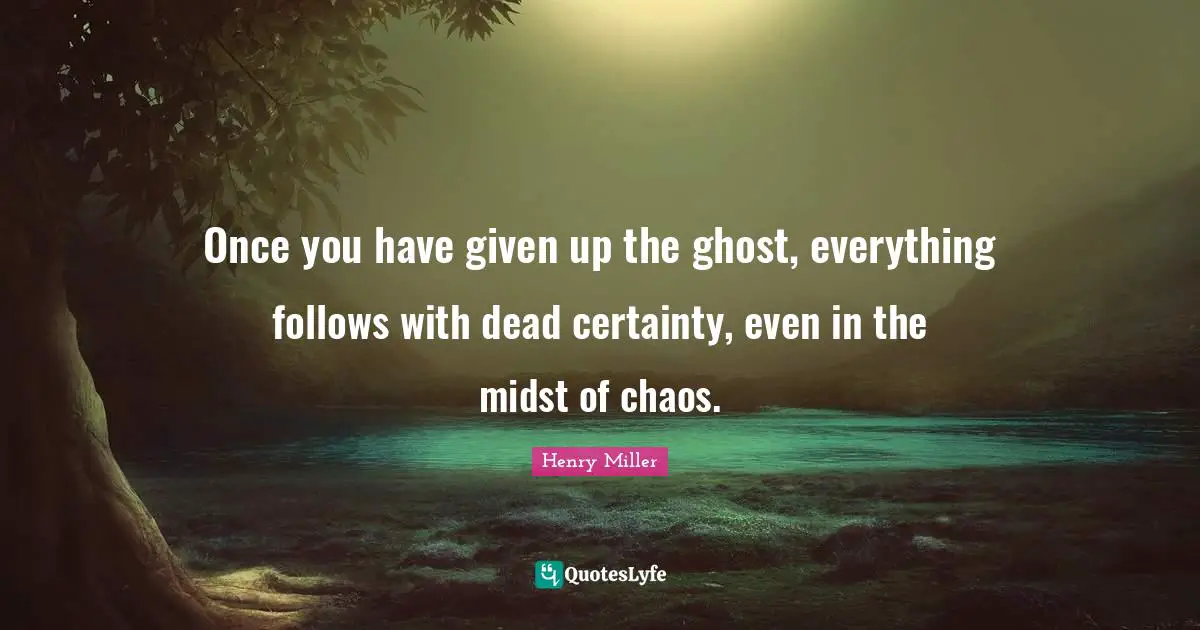 Once you have given up the ghost, everything follows with dead certainty, even in the midst of chaos.