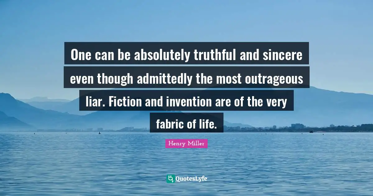 One can be absolutely truthful and sincere even though admittedly the most outrageous liar. Fiction and invention are of the very fabric of life.