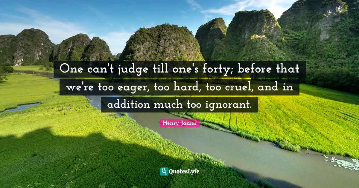 One can't judge till one's forty; before that we're too eager, too hard, too cruel, and in addition much too ignorant.