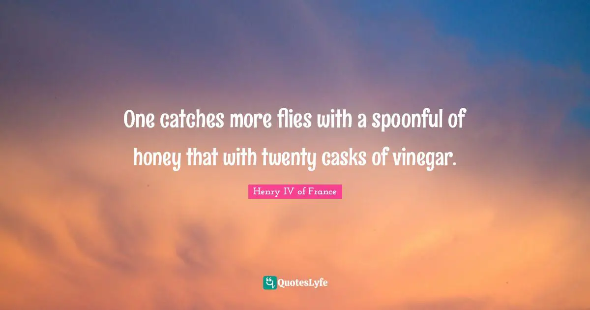 Honey Quotes: "One catches more flies with a spoonful of honey that with twenty casks of vinegar."
