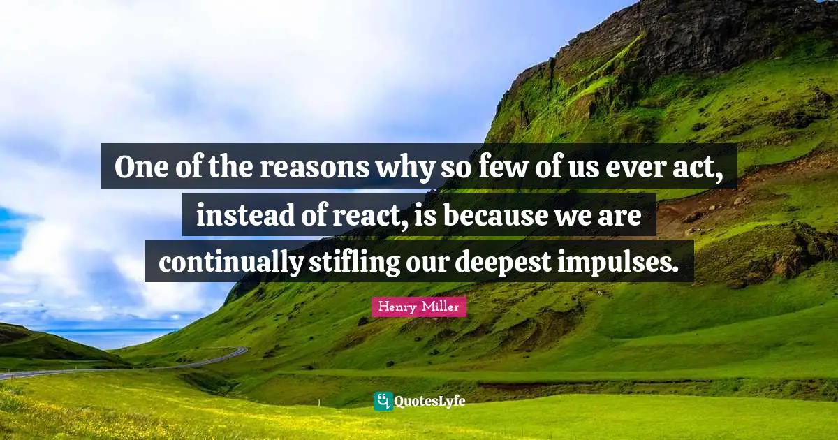Henry Miller Quotes: One of the reasons why so few of us ever act, instead of react, is because we are continually stifling our deepest impulses.