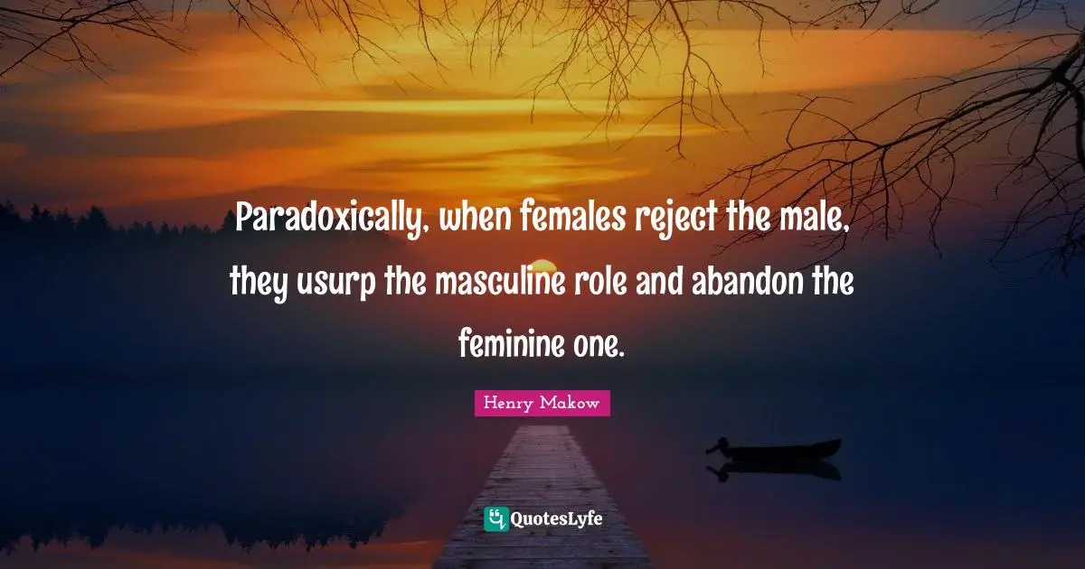 Paradoxically, when females reject the male, they usurp the masculine role and abandon the feminine one.