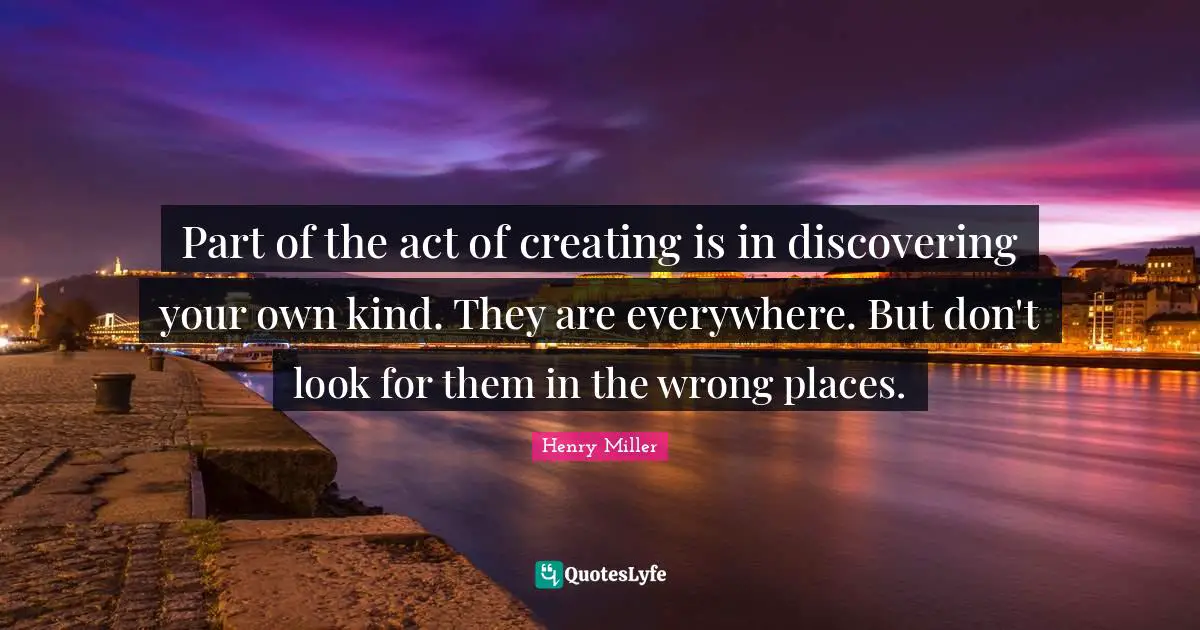 Part of the act of creating is in discovering your own kind. They are everywhere. But don't look for them in the wrong places.