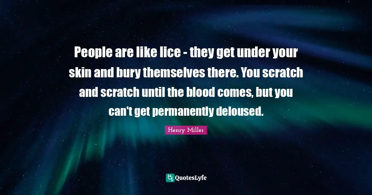 People are like lice - they get under your skin and bury themselves there. You scratch and scratch until the blood comes, but you can't get permanently deloused.
