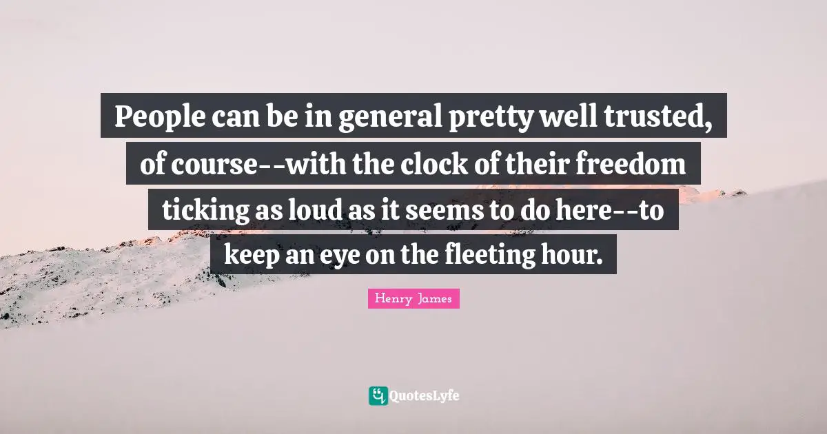 People can be in general pretty well trusted, of course--with the clock of their freedom ticking as loud as it seems to do here--to keep an eye on the fleeting hour.