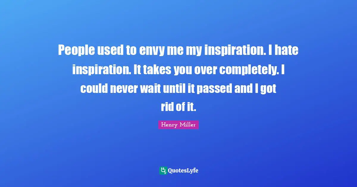 People used to envy me my inspiration. I hate inspiration. It takes you over completely. I could never wait until it passed and I got rid of it.