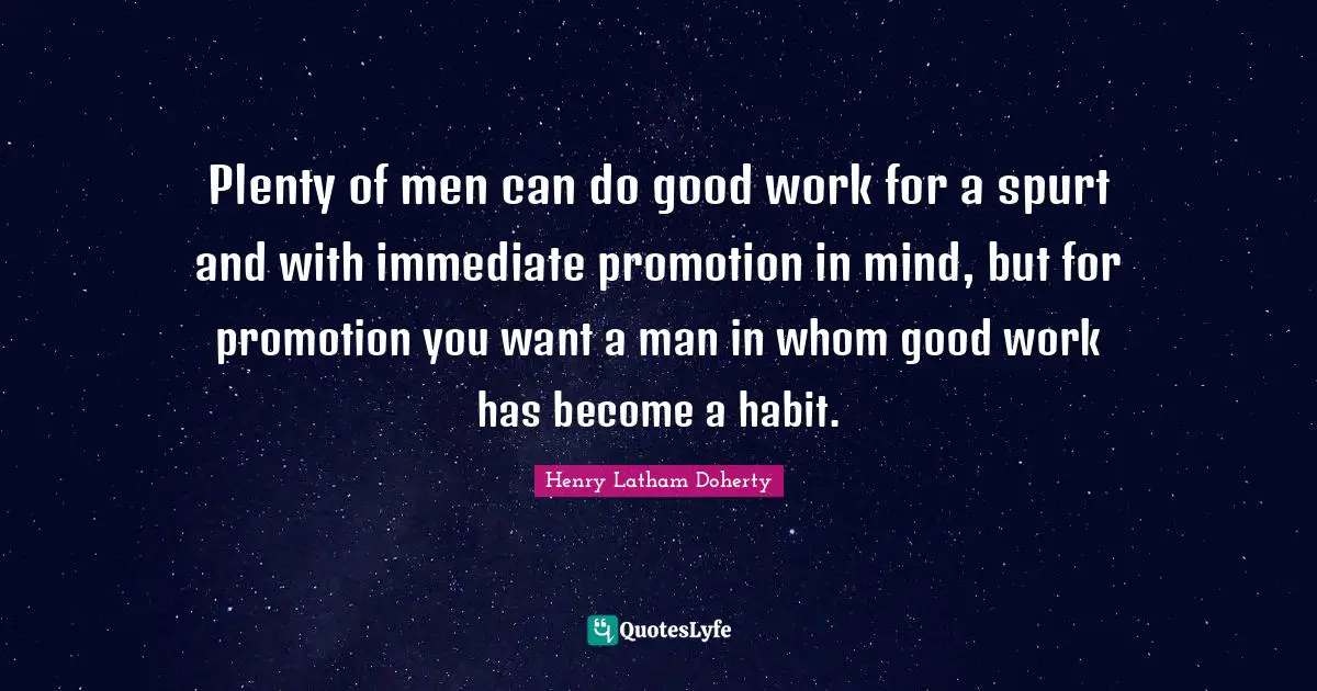 Plenty of men can do good work for a spurt and with immediate promotion in mind, but for promotion you want a man in whom good work has become a habit.