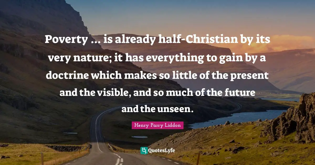 Poverty ... is already half-Christian by its very nature; it has everything to gain by a doctrine which makes so little of the present and the visible, and so much of the future and the unseen.