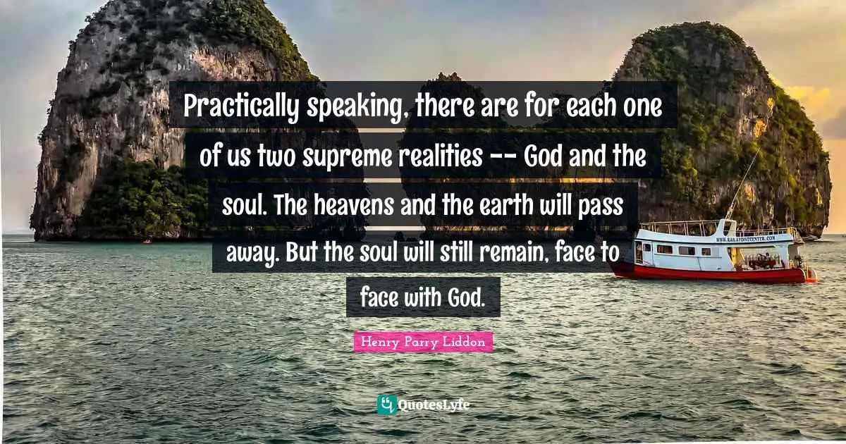 Practically speaking, there are for each one of us two supreme realities -- God and the soul. The heavens and the earth will pass away. But the soul will still remain, face to face with God.