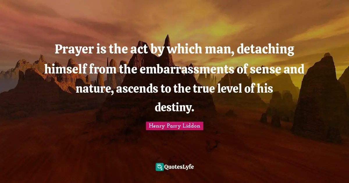 Prayer is the act by which man, detaching himself from the embarrassments of sense and nature, ascends to the true level of his destiny.