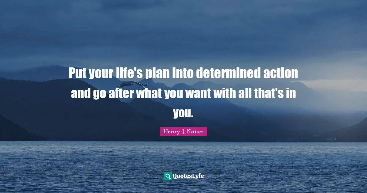 Put your life's plan into determined action and go after what you want with all that's in you.
