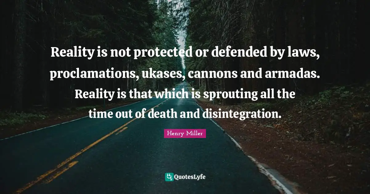 Reality is not protected or defended by laws, proclamations, ukases, cannons and armadas. Reality is that which is sprouting all the time out of death and disintegration.