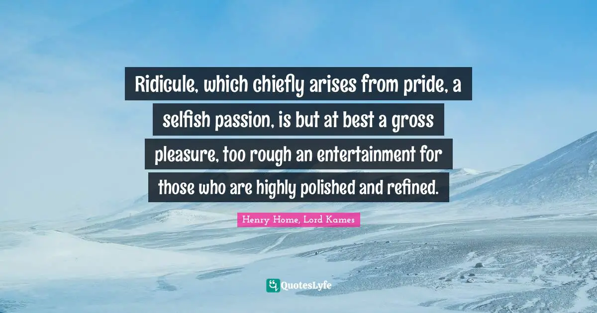 Henry Home, Lord Kames Quotes: "Ridicule, which chiefly arises from pride, a selfish passion, is but at best a gross pleasure, too rough an entertainment for those who are highly polished and refined."