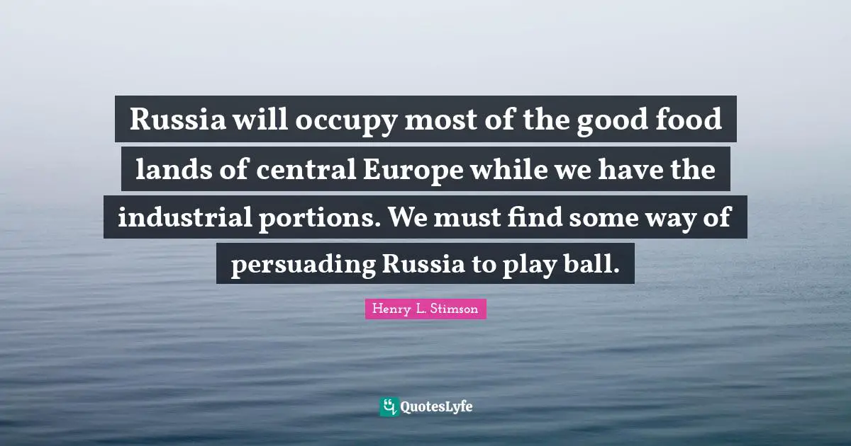 Russia will occupy most of the good food lands of central Europe while we have the industrial portions. We must find some way of persuading Russia to play ball.