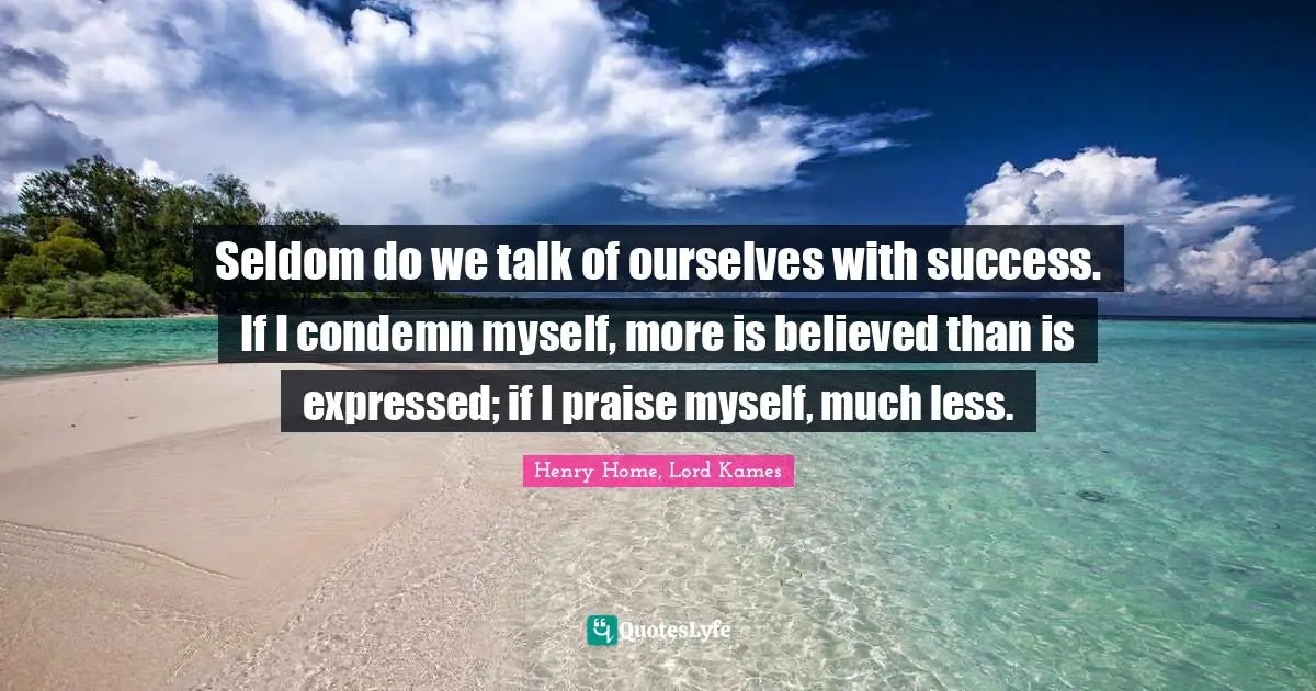 Henry Home, Lord Kames Quotes: "Seldom do we talk of ourselves with success. If I condemn myself, more is believed than is expressed; if I praise myself, much less."