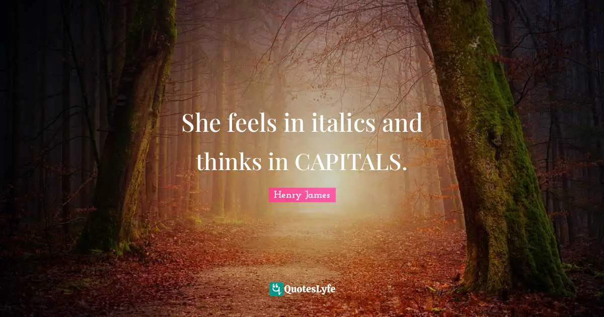 She feels in italics and thinks in CAPITALS.