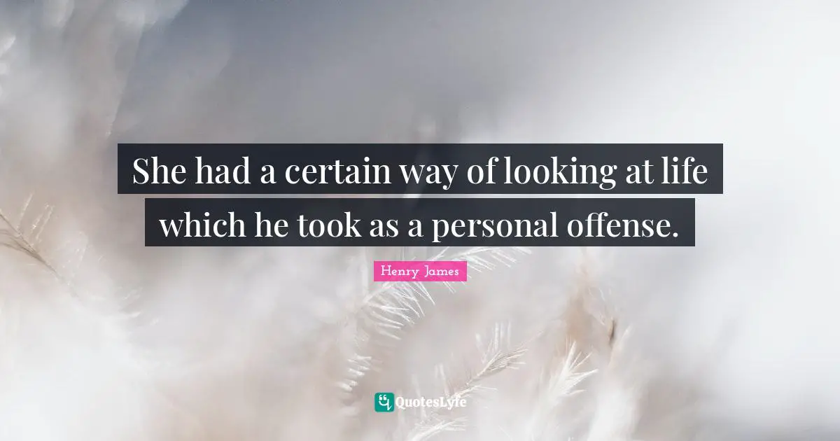 She had a certain way of looking at life which he took as a personal offense.
