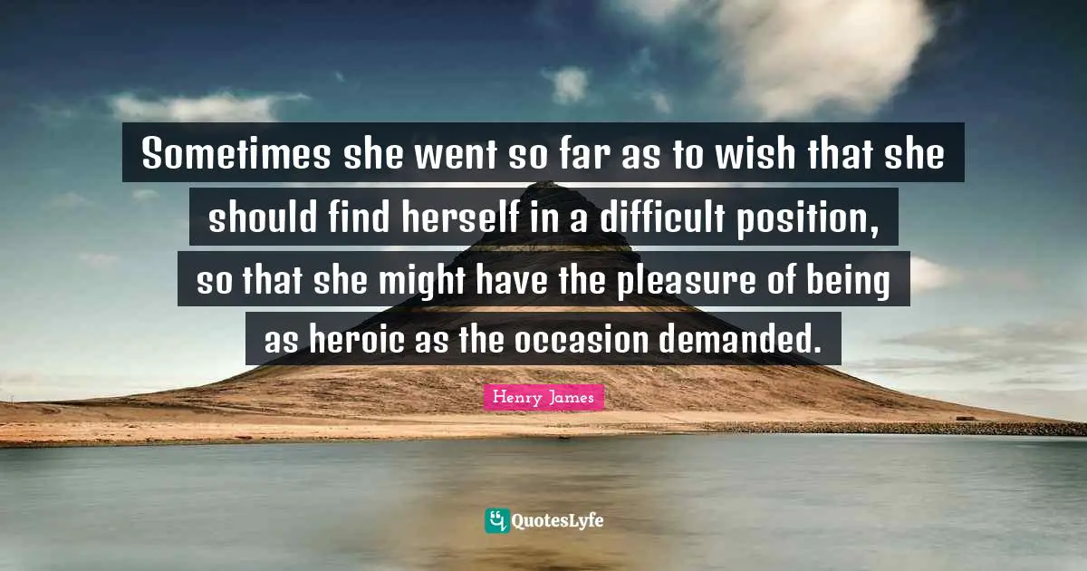 Sometimes she went so far as to wish that she should find herself in a difficult position, so that she might have the pleasure of being as heroic as the occasion demanded.