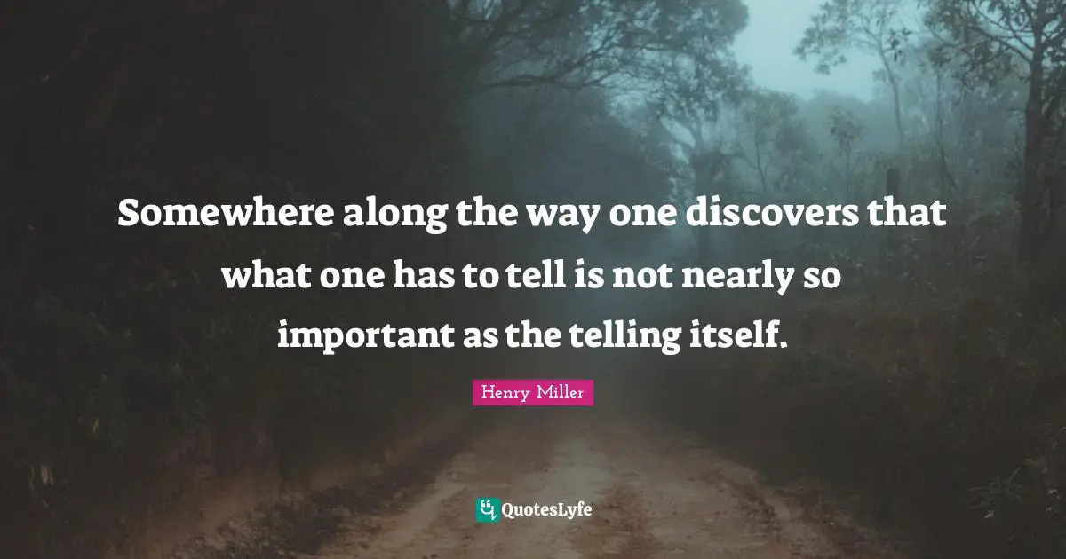 Somewhere along the way one discovers that what one has to tell is not nearly so important as the telling itself.