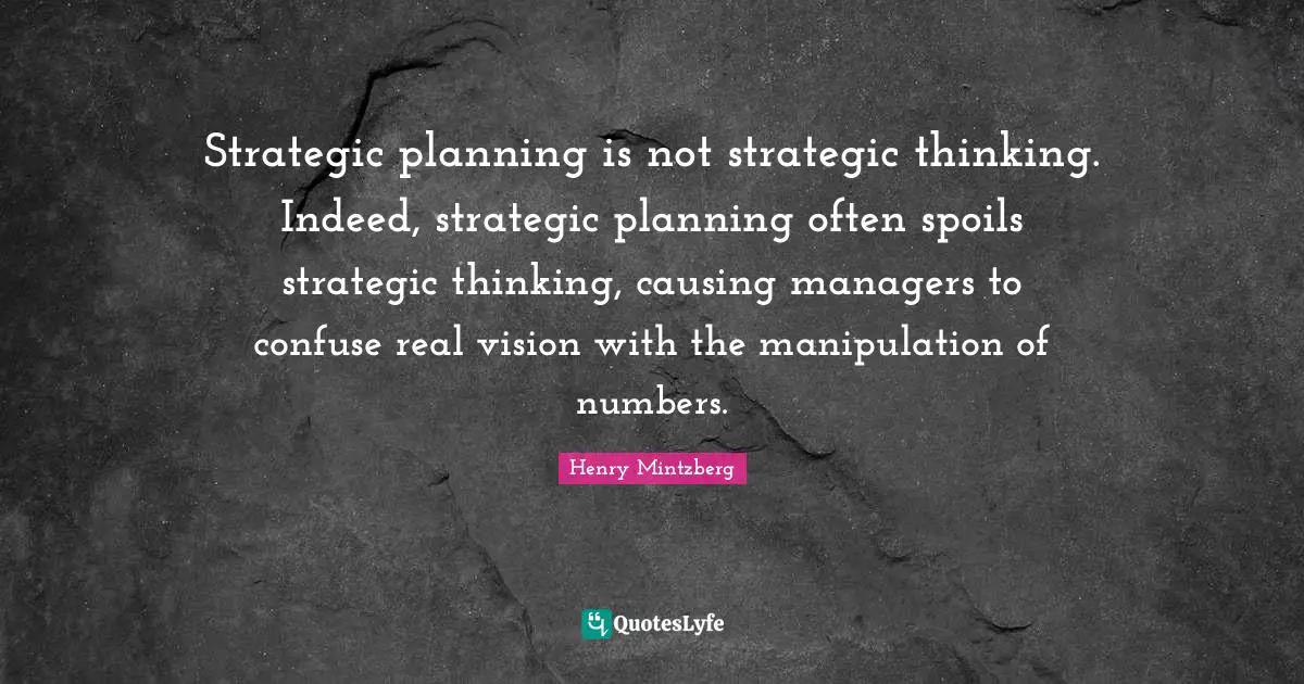 Strategic Quotes: "Strategic planning is not strategic thinking. Indeed, strategic planning often spoils strategic thinking, causing managers to confuse real vision with the manipulation of numbers."