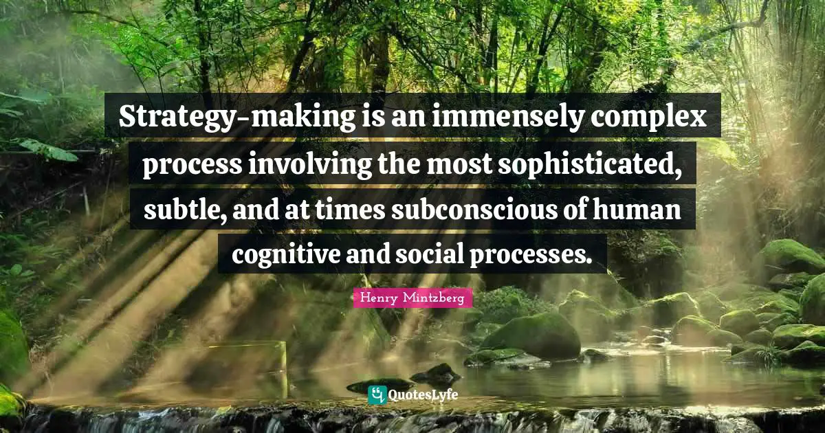 Strategy Quotes: "Strategy-making is an immensely complex process involving the most sophisticated, subtle, and at times subconscious of human cognitive and social processes."