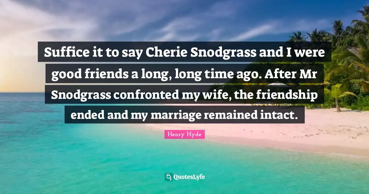 Suffice it to say Cherie Snodgrass and I were good friends a long, long time ago. After Mr Snodgrass confronted my wife, the friendship ended and my marriage remained intact.