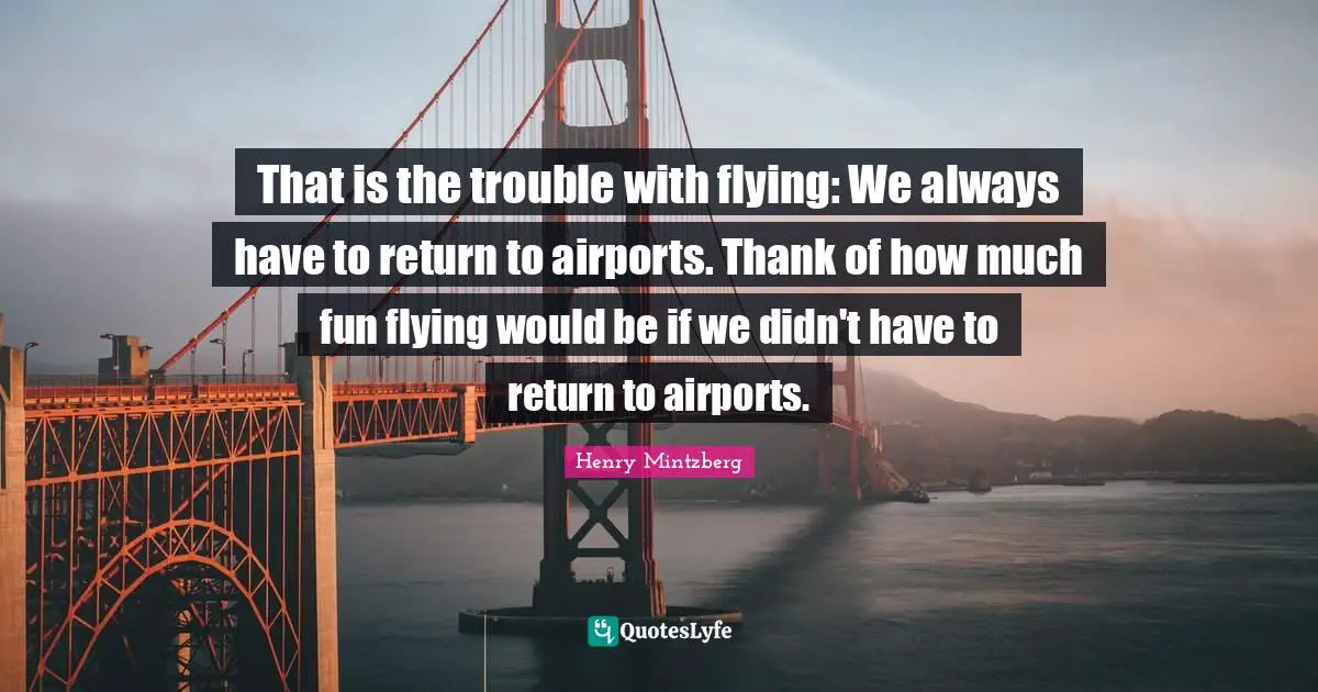 That is the trouble with flying: We always have to return to airports. Thank of how much fun flying would be if we didn't have to return to airports.