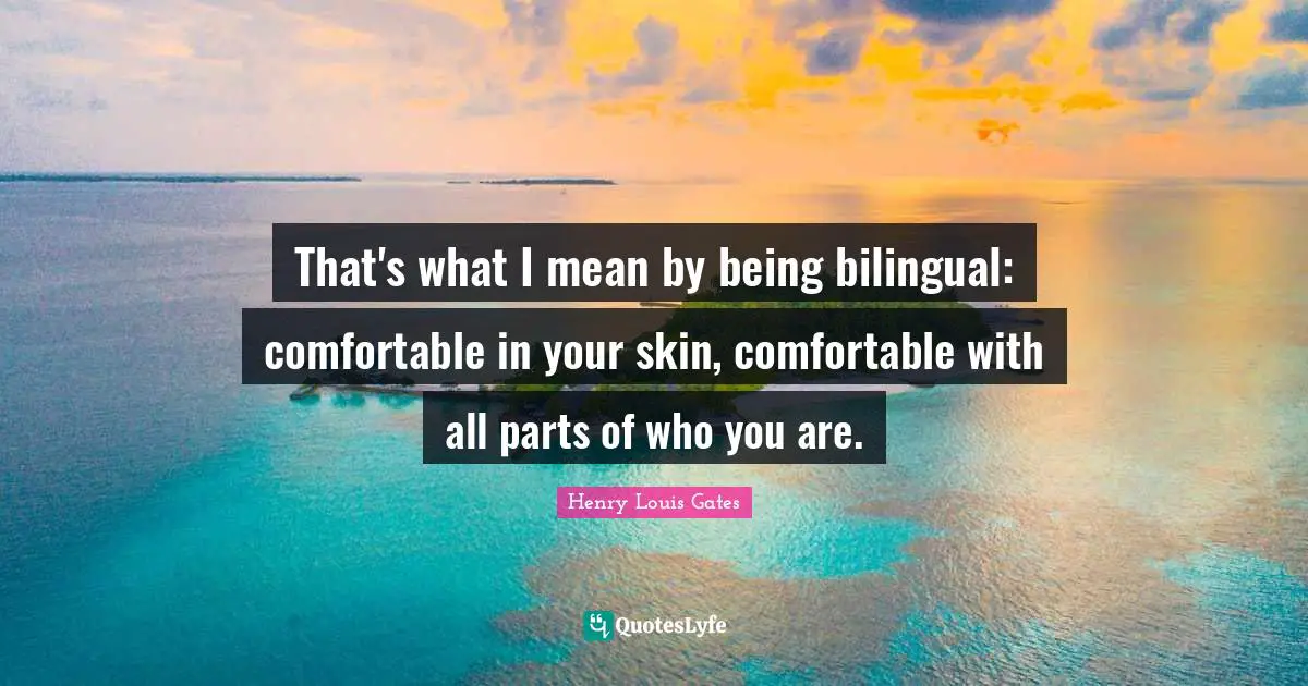 That's what I mean by being bilingual: comfortable in your skin, comfortable with all parts of who you are.