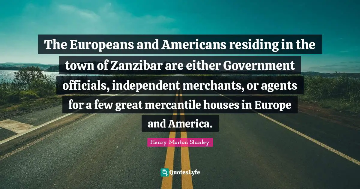 The Europeans and Americans residing in the town of Zanzibar are either Government officials, independent merchants, or agents for a few great mercantile houses in Europe and America.