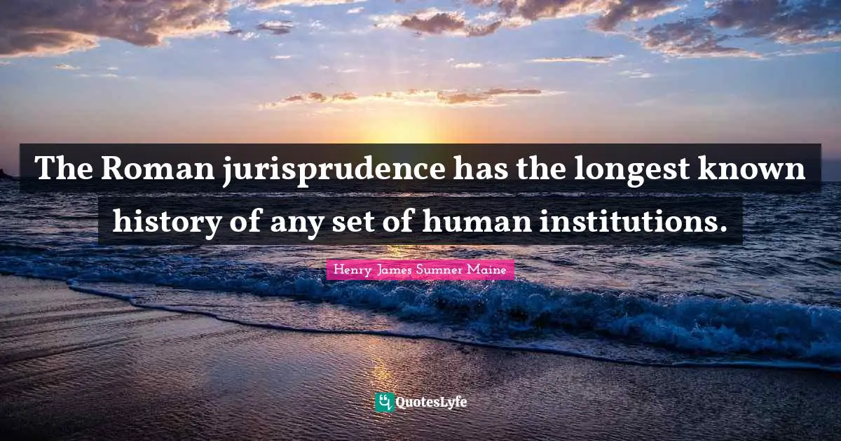 The Roman jurisprudence has the longest known history of any set of human institutions.