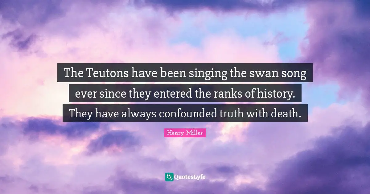 The Teutons have been singing the swan song ever since they entered the ranks of history. They have always confounded truth with death.