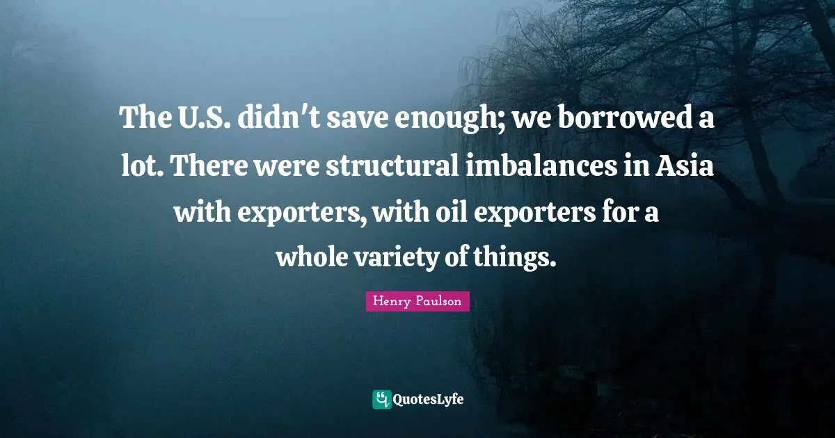 The U.S. didn't save enough; we borrowed a lot. There were structural imbalances in Asia with exporters, with oil exporters for a whole variety of things.